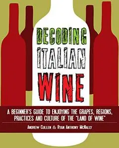 Decoding Italian Wine: A Beginner's Guide to Enjoying the Grapes, Regions, Practices and Culture of the "Land of Wine"