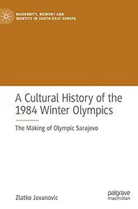 A Cultural History of the 1984 Winter Olympics: The Making of Olympic Sarajevo