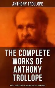 «The Complete Works of Anthony Trollope: Novels, Short Stories, Plays, Articles, Essays & Memoirs» by Anthony Trollope