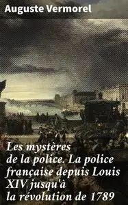 «Les mystères de la police. La police française depuis Louis XIV jusqu'à la révolution de 1789» by Auguste Vermorel