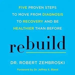 Rebuild: Five Proven Steps to Move from Diagnosis to Recovery and Be Healthier Than Before [Audiobook]