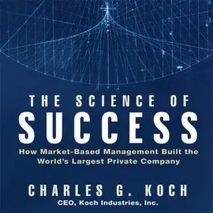«The Science Success: How Market-Based Management Built the World's Largest Private Company» by Charles G. Koch