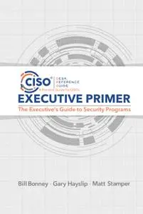 CISO Desk Reference Guide Executive Primer: The Executive’s Guide to Security Programs