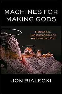 Machines for Making Gods: Mormonism, Transhumanism, and Worlds without End