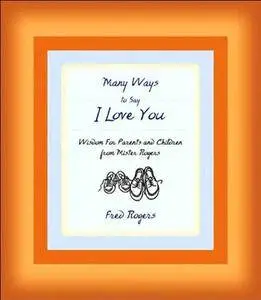 Many Ways to Say I Love You: Wisdom for Parents and Children from Mister Rogers