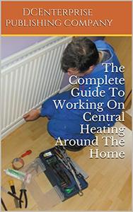 The Complete Guide To Working On Central Heating Around The Home