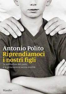 Antonio Polito - Riprendiamoci i nostri figli. La solitudine dei padri e la generazione senza identità