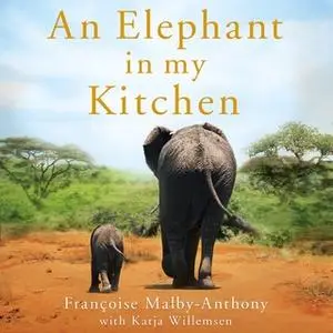 «An Elephant in My Kitchen: What the Herd Taught Me about Love, Courage and Survival» by Françoise Malby-Anthony,Katja W