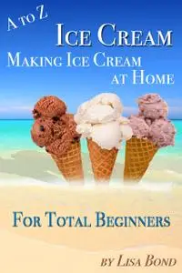 «A to Z Ice Cream Making Ice Cream at Home for Total Beginners» by Lisa Bond