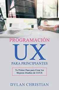 Programación UX para Principiantes: Tu Primer Paso para Crear los Mejores Diseños de UI/UX (Spanish Edition)