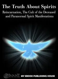 «The Truth About Spirits: Reincarnation, The Cult of the Deceased and Paranormal Spirit Manifestations» by My Ebook Publ