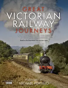 Great Victorian Railway Journeys: How Modern Britain Was Built by Victorian Steam Power