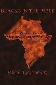 Blacks in the Bible: Black Men and Women in Scripture: The Original Roots of Men and Women of Color in Scripture