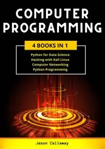 COMPUTER PROGRAMMING: 4 Books in 1: Data Science, Hacking with Kali Linux, Computer Networking for Beginners, Python Programmin