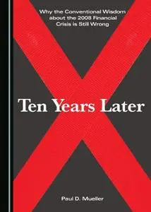 Why the Conventional Wisdom about the 2008 Financial Crisis is Still Wrong: Ten Years Later