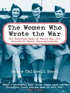 The Women Who Wrote the War: The Riveting Saga of World War II's Daredevil Women and Correspondents