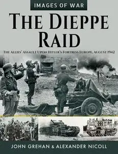 The Dieppe Raid: The Allies’ Assault Upon Hitler’s Fortress Europe, August 1942 (Images of War)