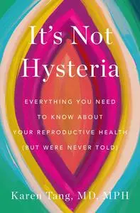 It's Not Hysteria: Everything You Need to Know About Your Reproductive Health (but Were Never Told)