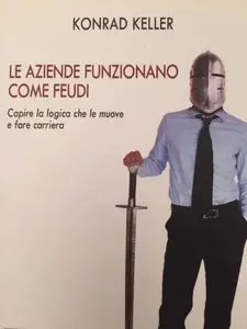 Konrad Keller - Le aziende funzionano come feudi: Capire la logica che le muove per fare carriera