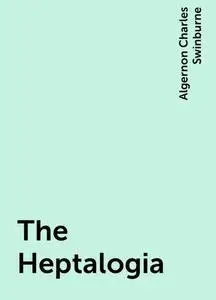 «The Heptalogia» by Algernon Charles Swinburne