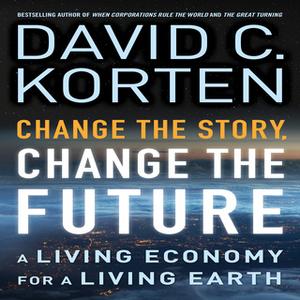 «Change the Story, Change the Future: A Living Economy for a Living Earth» by David C. Korten