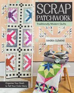 Scrap Patchwork: Traditionally Modern Quilts: Organize Your Stash to Tell Your Color Story