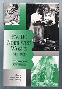 Pacific Northwest Women, 1815-1925: Lives, Memories, and Writings by Jean M. Ward