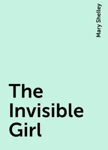 «The Invisible Girl» by Mary Shelley
