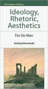 Ideology, Rhetoric, Aesthetics: For De Man (The Frontiers of Theory)