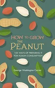 How to grow the peanut and 105 ways of preparing it for human consumption