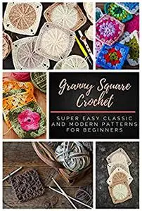 Granny Square Crochet: Super Easy Classic and Modern Patterns for Beginners