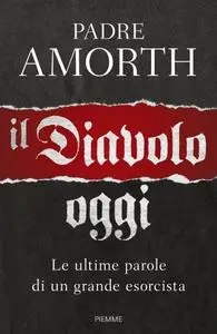 Gabriele Amorth - Il diavolo, oggi. Le ultime parole di un grande esorcista