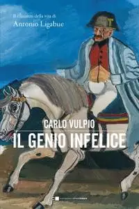 Carlo Vulpio - Il genio infelice. Il romanzo della vita di Antonio Ligabue