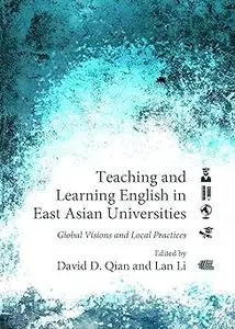 Teaching and Learning English in East Asian Universities: Global Visions and Local Practices