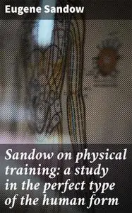 «Sandow on physical training: a study in the perfect type of the human form» by Eugene Sandow