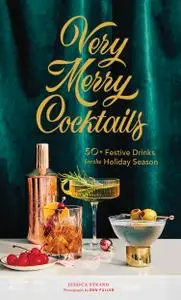 Very Merry Cocktails: 50+ Festive Drinks for the Holiday Season