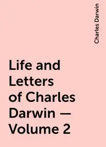«Life and Letters of Charles Darwin — Volume 2» by Charles Darwin