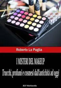 Roberto La Paglia - I misteri del makeup. Trucchi, profumi e cosmesi dall'antichità ad oggi