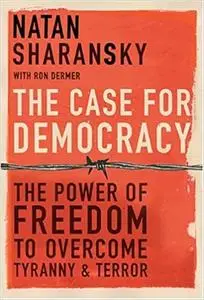 The Case For Democracy: The Power Of Freedom to Overcome Tyranny And Terror