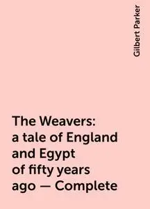 «The Weavers: a tale of England and Egypt of fifty years ago - Complete» by Gilbert Parker