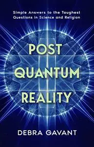 POST QUANTUM REALITY: Simple Answers to the Toughest Questions in Science and Religion