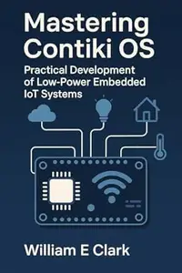 Mastering Contiki OS: Practical Development of Low-Power Embedded IoT Systems