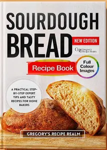 SOURDOUGH BREAD RECIPE BOOK: A Practical Step-by-Step Expert Tips and Tasty Recipes for Home Bakers