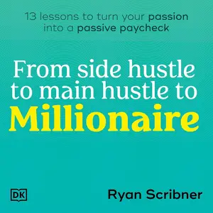 From Side Hustle to Main Hustle to Millionaire: 13 Lessons to Turn Your Passion into a Passive Paycheck