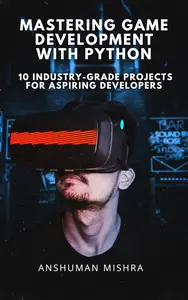 Mastering Game Development with Python: : 10 Industry-Grade Projects for Aspiring Developers