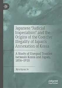 Japanese "Judicial Imperialism" and the Origins of the Coercive Illegality of Japan's Annexation of Korea: A Study of Un