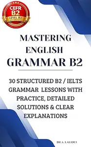 Mastering English Grammar B2: 30 Structured B2 / IELTS Grammar Lessons with Practice, Detailed Solutions & Clear Explanations