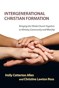 Intergenerational Christian Formation: Bringing the Whole Church Together in Ministry, Community and Worship