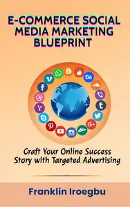 E-COMMERCE SOCIAL MEDIA MARKETING BLUEPRINT : Craft Your Online Success Story with Targeted Advertising