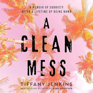 A Clean Mess: A Memoir of Sobriety After a Lifetime of Being Numb [Audiobook]